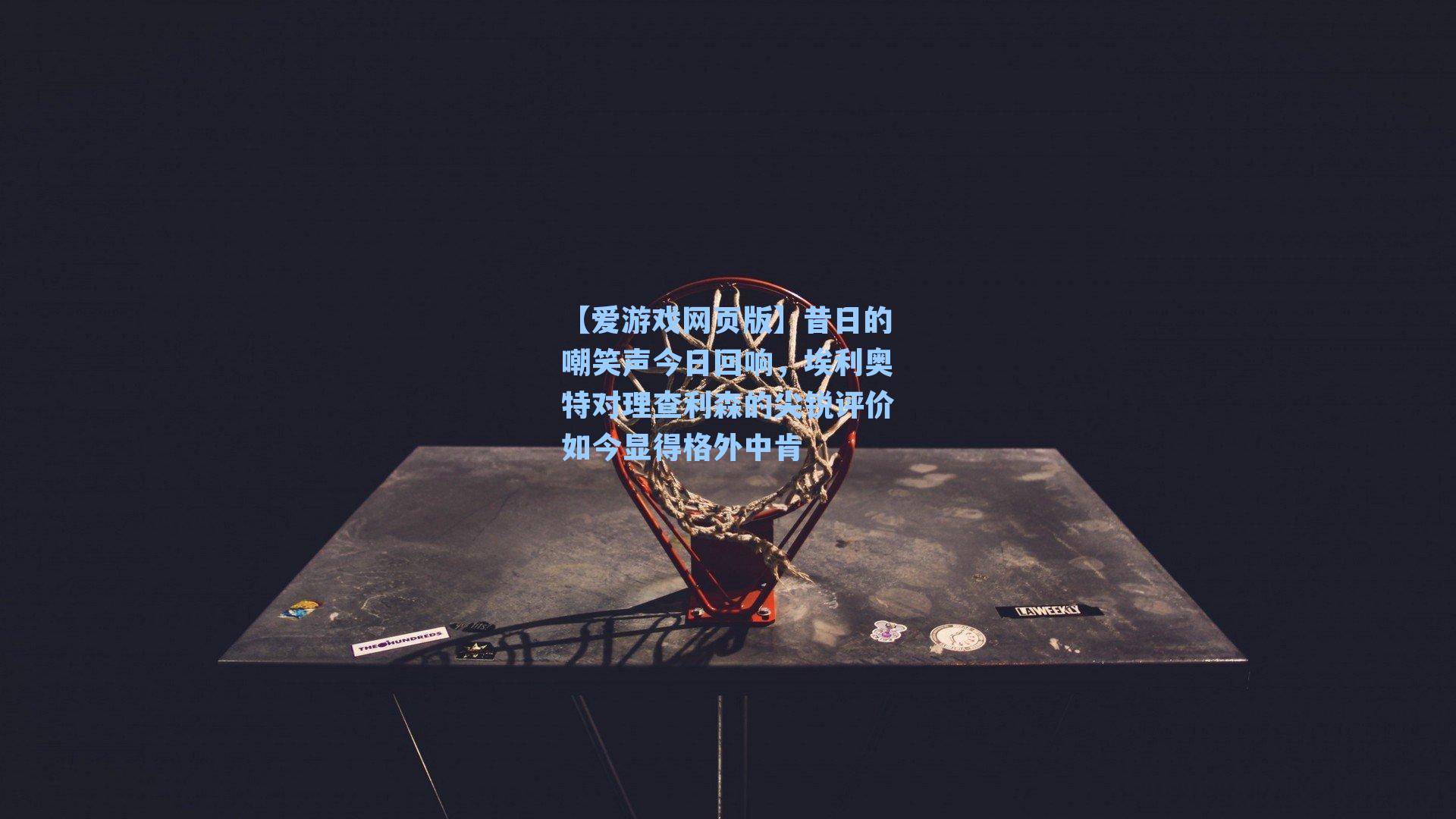 【爱游戏网页版】昔日的嘲笑声今日回响，埃利奥特对理查利森的尖锐评价如今显得格外中肯