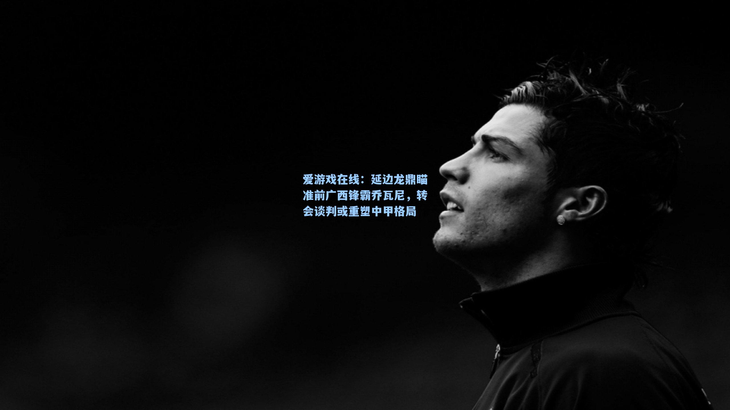 爱游戏在线：延边龙鼎瞄准前广西锋霸乔瓦尼，转会谈判或重塑中甲格局