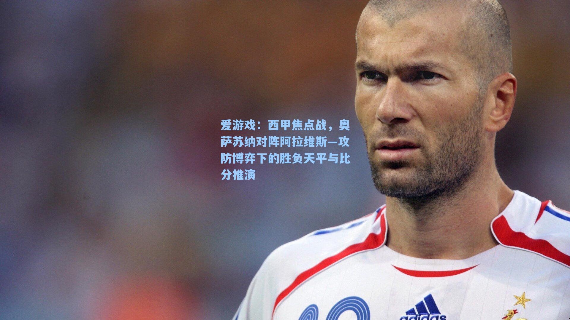 西甲焦点战,奥萨苏纳对阵阿拉维斯—攻防博弈下的胜负天平与比分推演