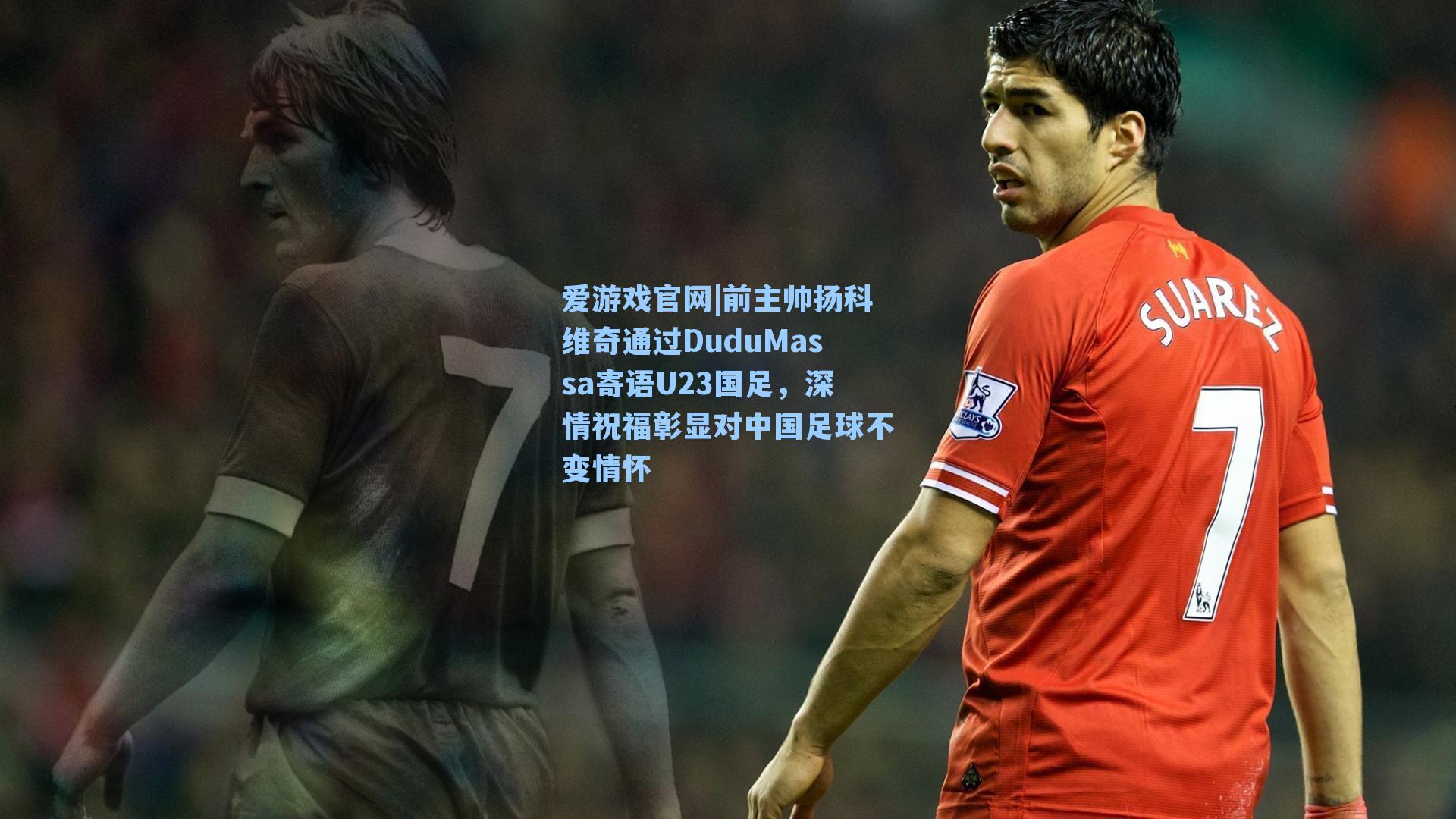 前主帅扬科维奇通过DuduMassa寄语U23国足，深情祝福彰显对中国足球不变情怀