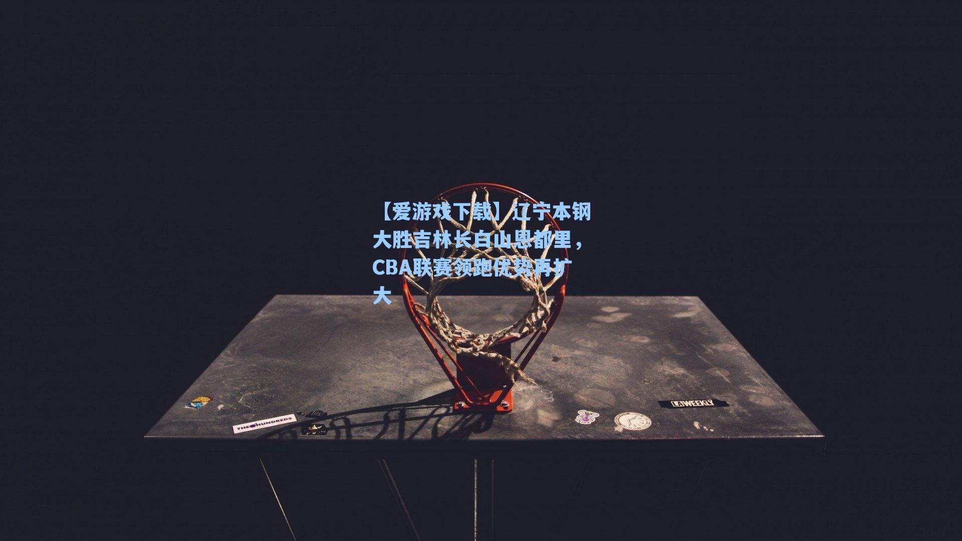 辽宁本钢大胜吉林长白山恩都里,CBA联赛领跑优势再扩大