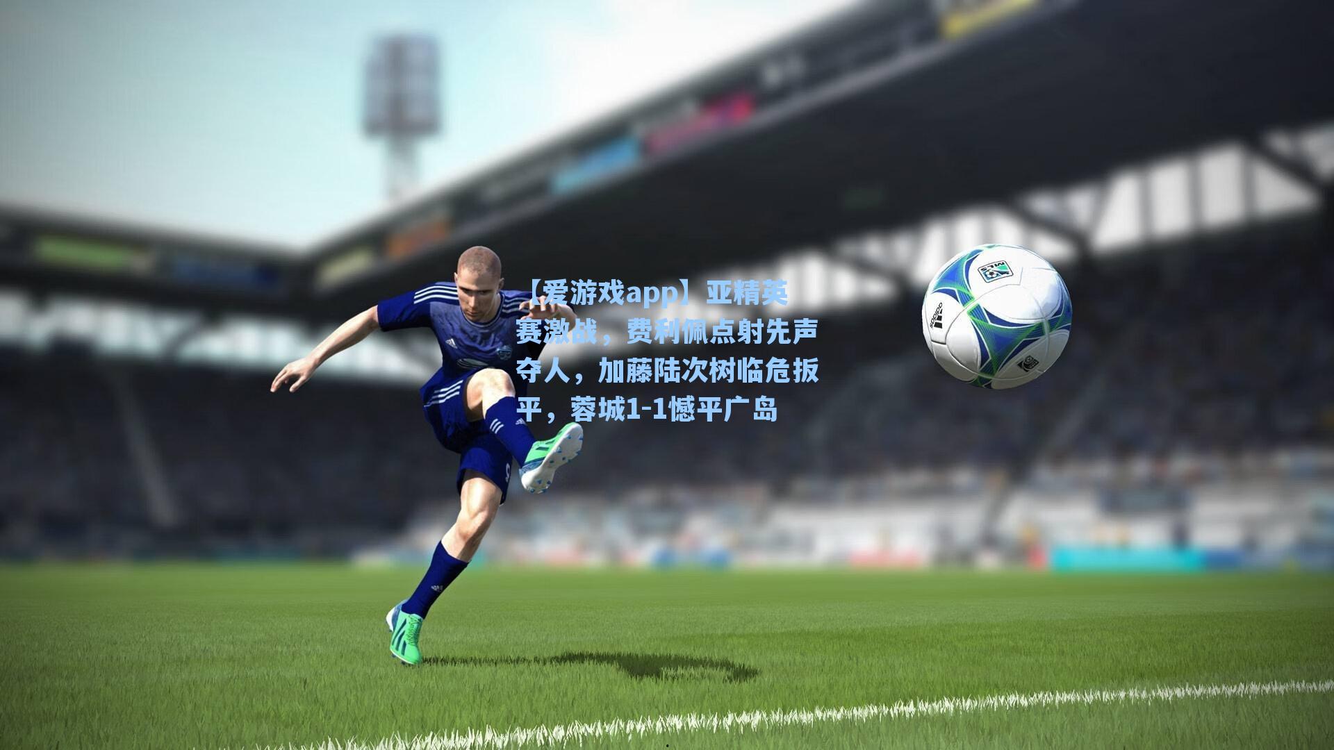 亚精英赛激战,费利佩点射先声夺人,加藤陆次树临危扳平,蓉城1-1憾平广岛