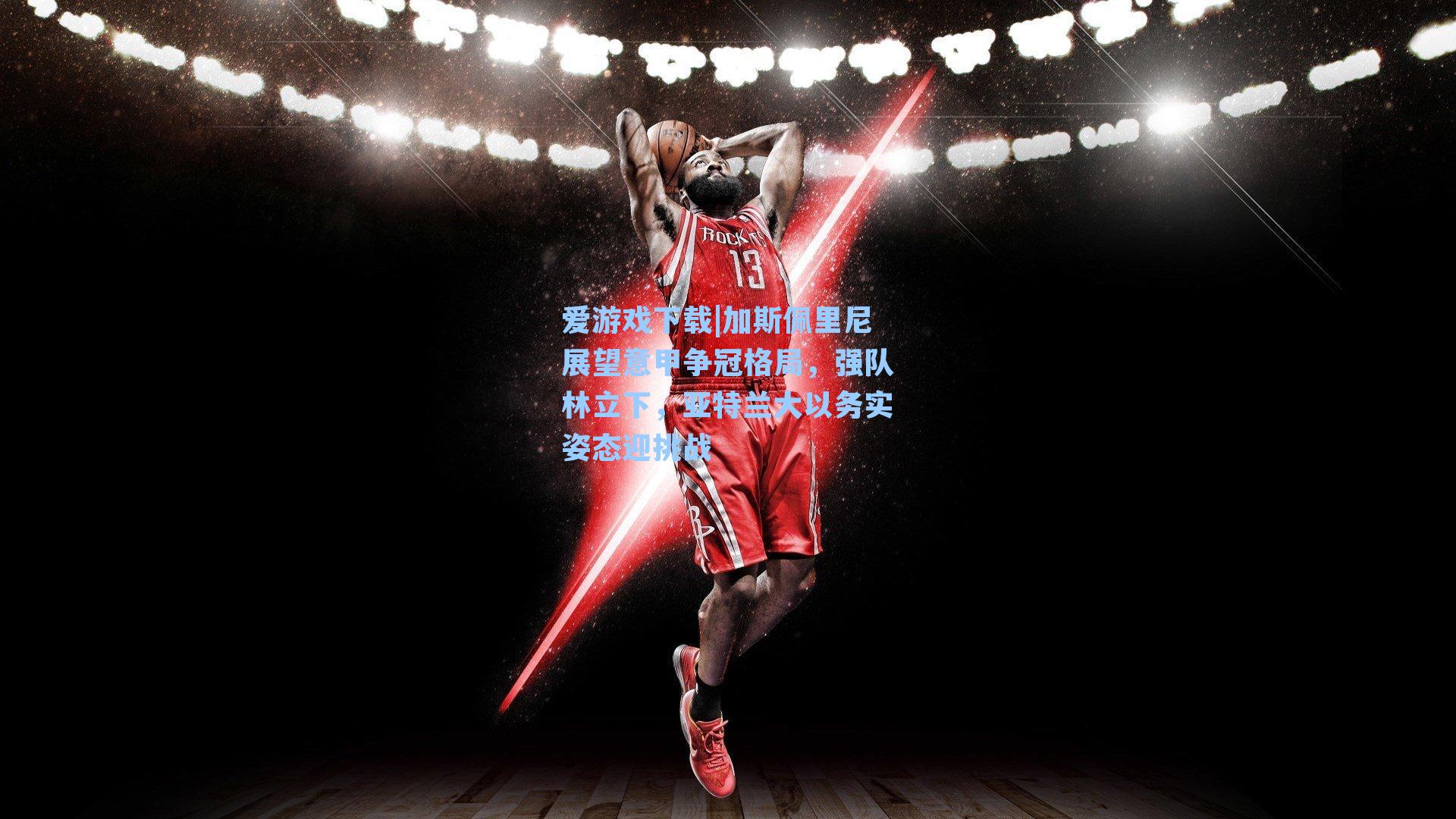 加斯佩里尼展望意甲争冠格局，强队林立下，亚特兰大以务实姿态迎挑战