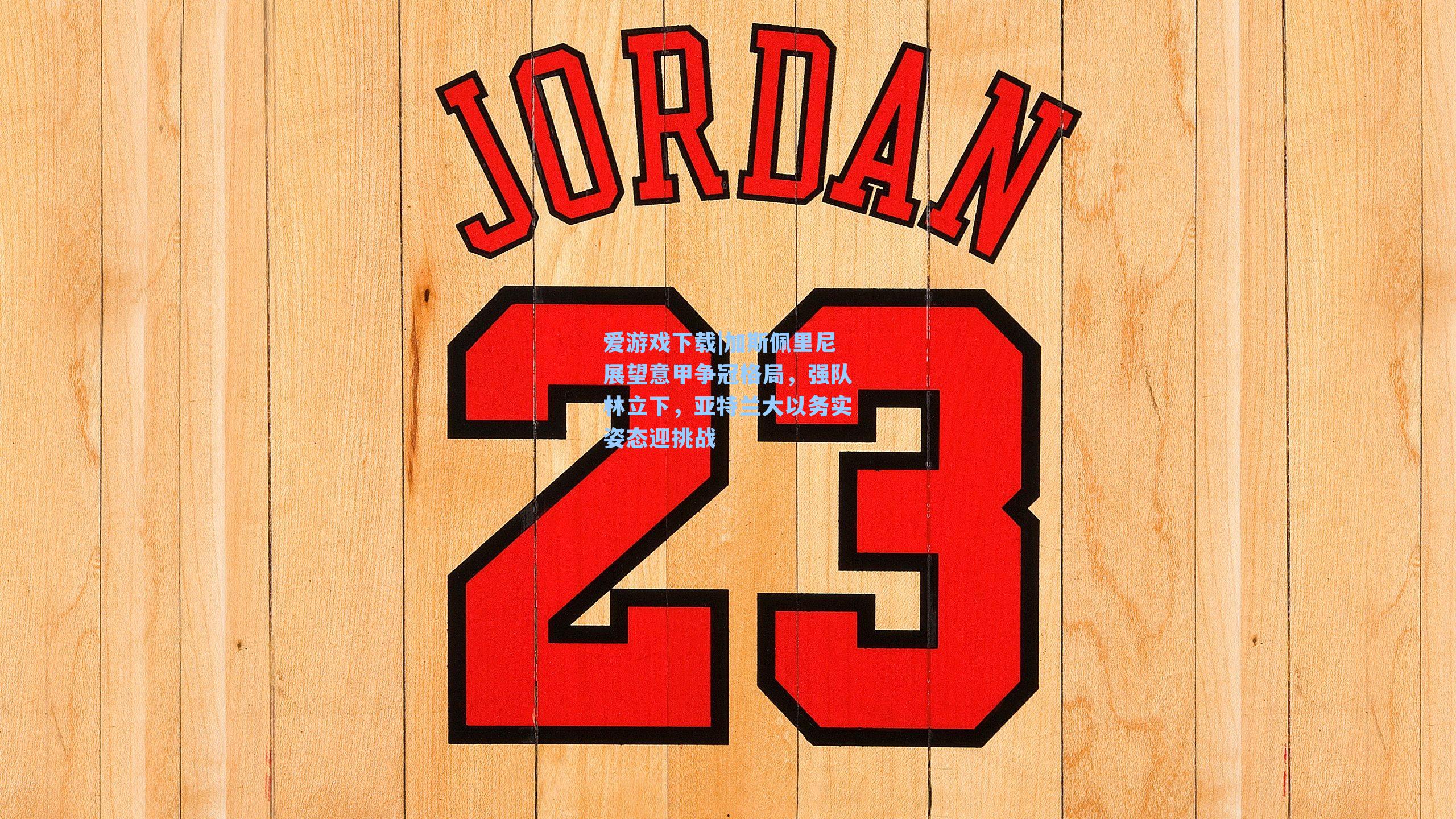 加斯佩里尼展望意甲争冠格局，强队林立下，亚特兰大以务实姿态迎挑战