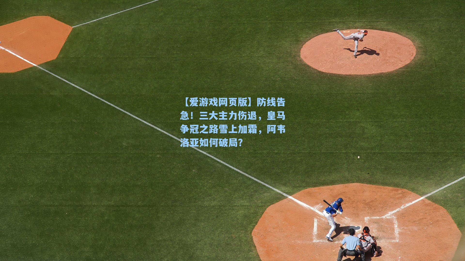 【爱游戏网页版】防线告急！三大主力伤退，皇马争冠之路雪上加霜，阿韦洛亚如何破局？