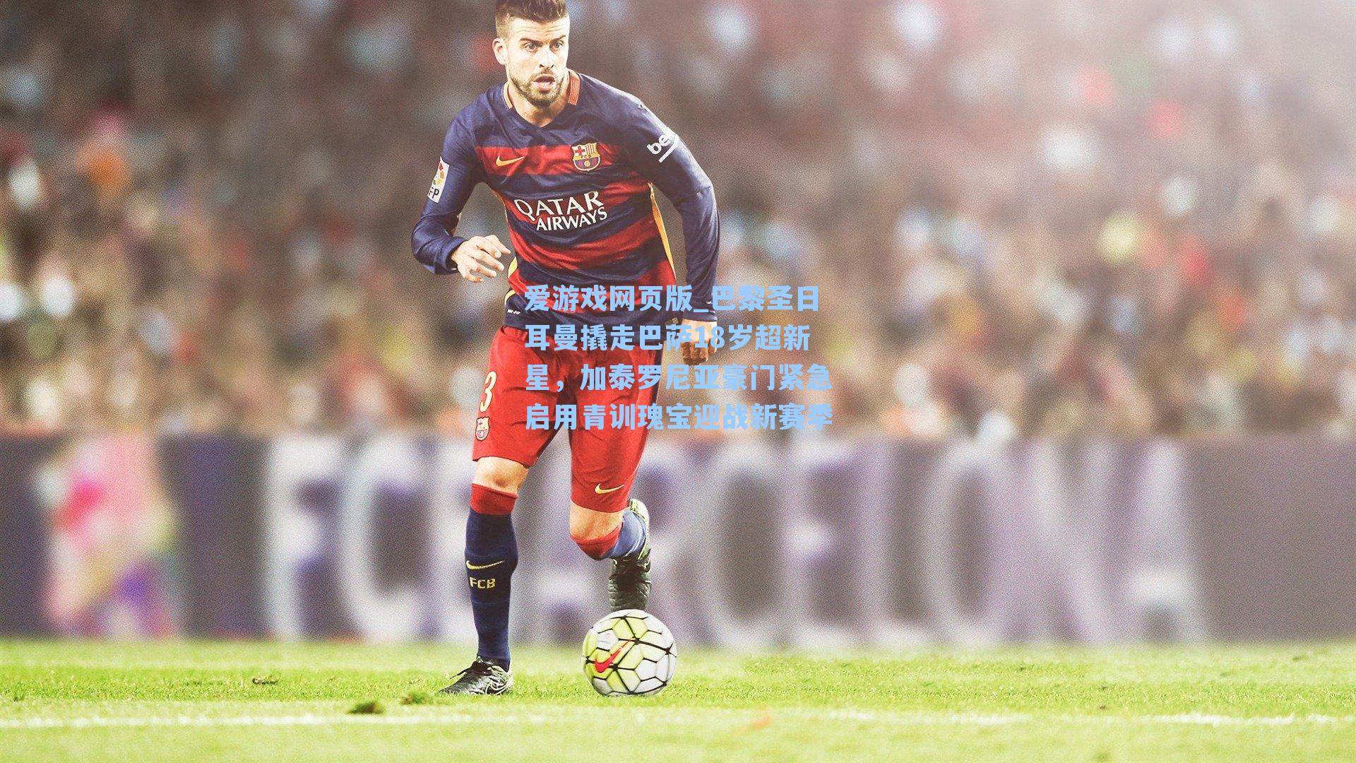 巴黎圣日耳曼撬走巴萨18岁超新星，加泰罗尼亚豪门紧急启用青训瑰宝迎战新赛季