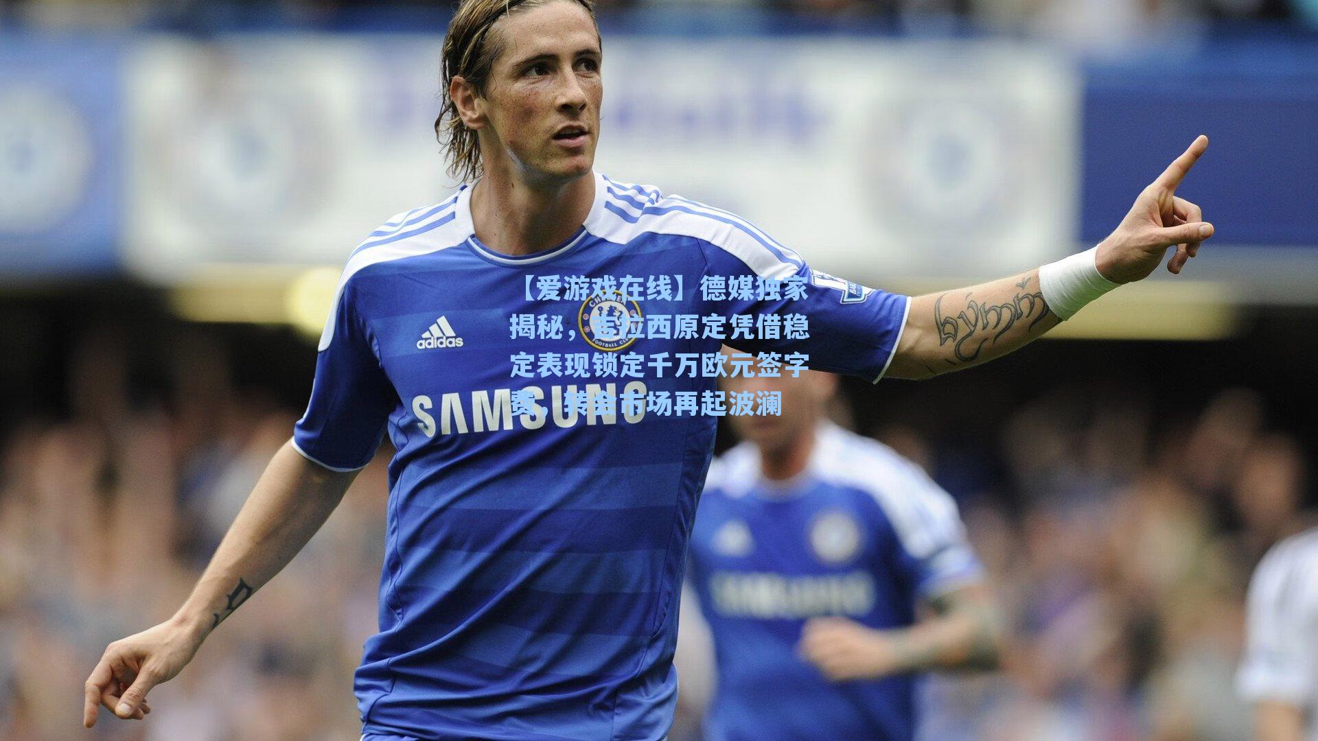 德媒独家揭秘，吉拉西原定凭借稳定表现锁定千万欧元签字费，转会市场再起波澜