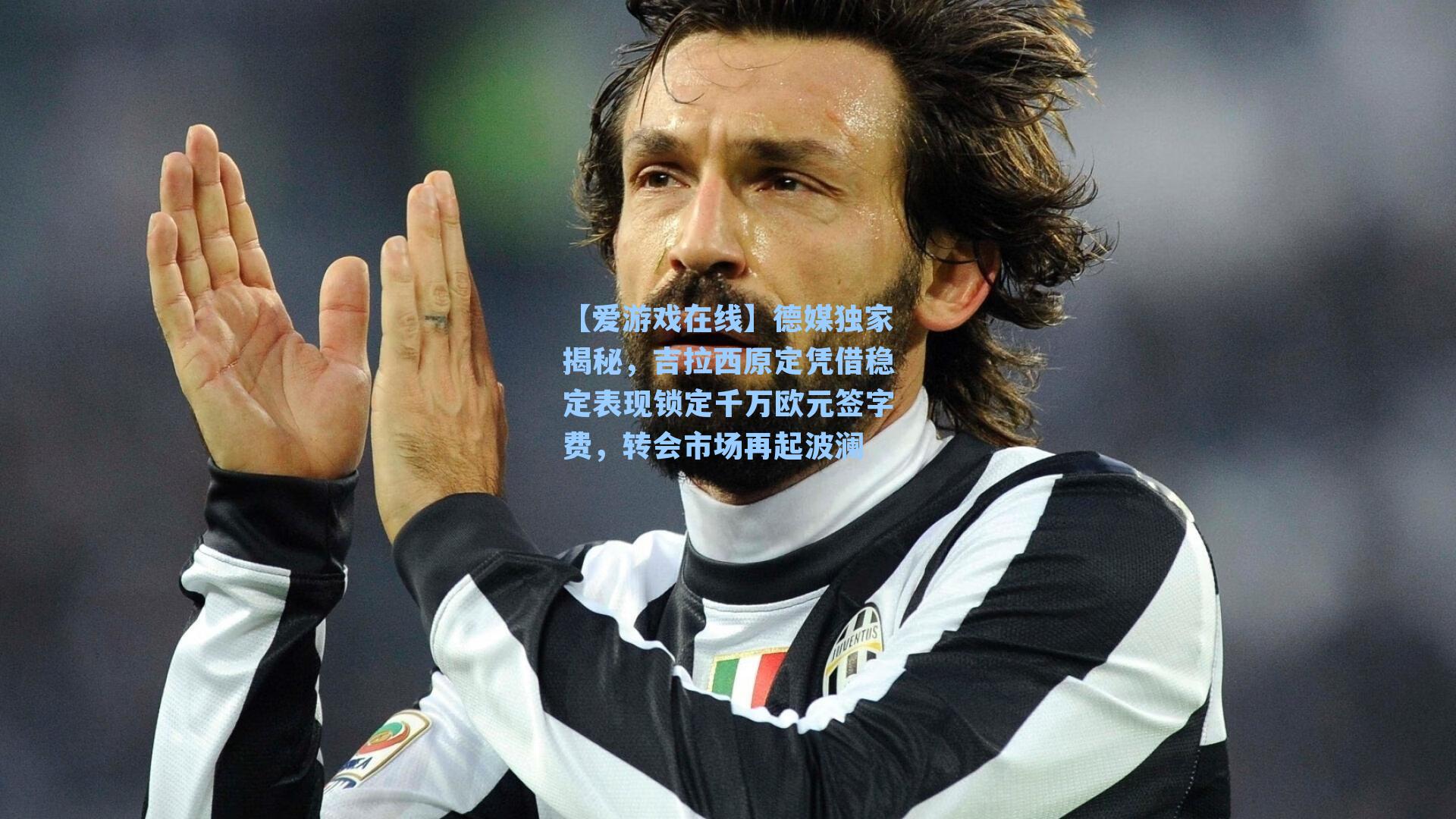 德媒独家揭秘，吉拉西原定凭借稳定表现锁定千万欧元签字费，转会市场再起波澜