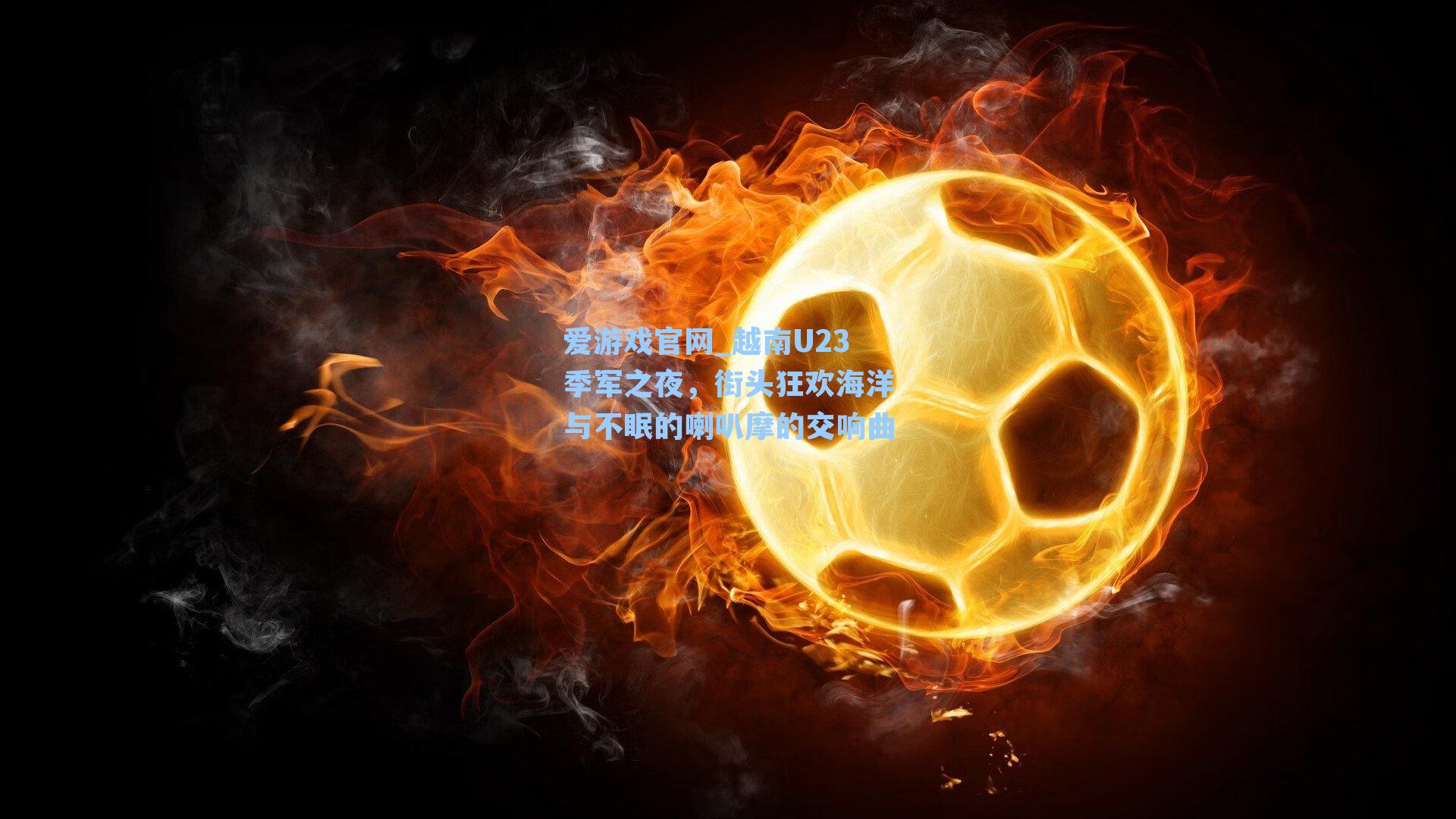 越南U23季军之夜,街头狂欢海洋与不眠的喇叭摩的交响曲